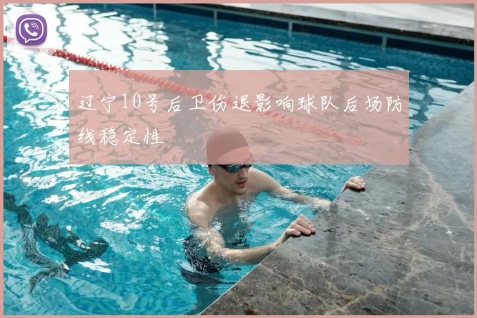 辽宁10号后卫伤退影响球队后场防线稳定性