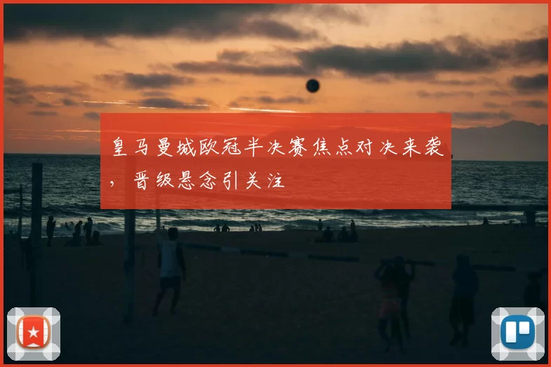 皇马曼城欧冠半决赛焦点对决来袭,晋级悬念引关注