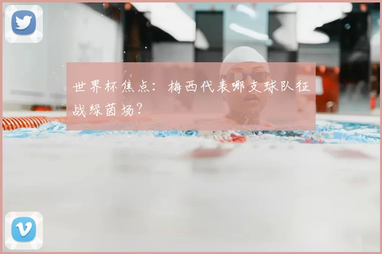 世界杯焦点:梅西代表哪支球队征战绿茵场?