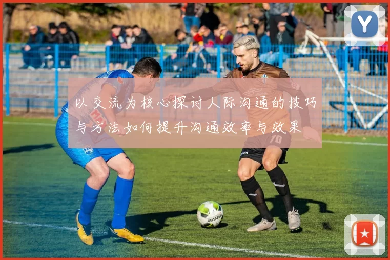 以交流为核心探讨人际沟通的技巧与方法如何提升沟通效率与效果