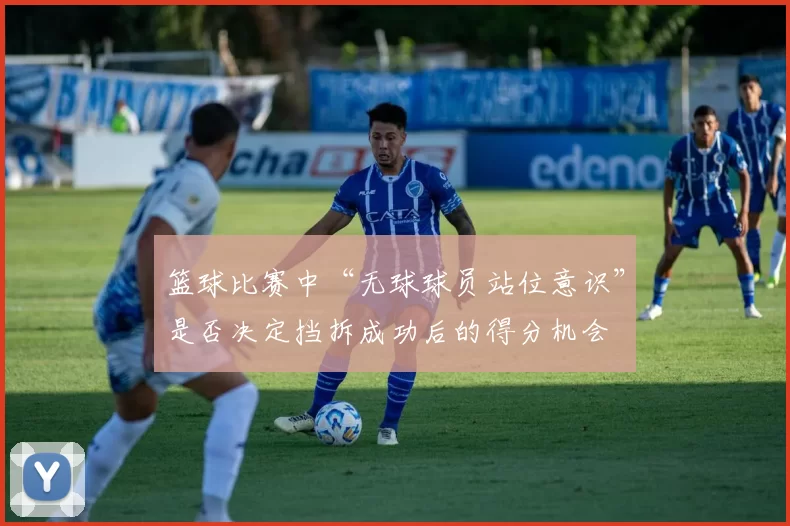 篮球比赛中“无球球员站位意识”是否决定挡拆成功后的得分机会