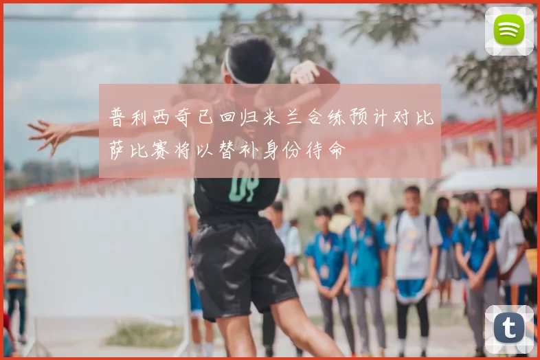 普利西奇已回归米兰合练预计对比萨比赛将以替补身份待命