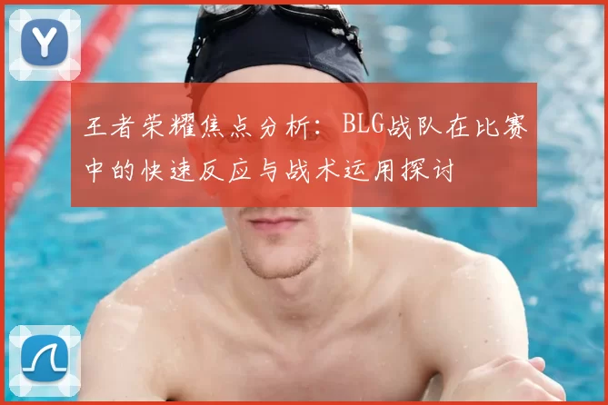 王者荣耀焦点分析：BLG战队在比赛中的快速反应与战术运用探讨