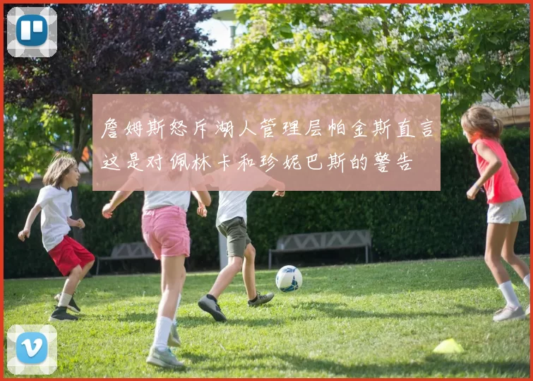 詹姆斯怒斥湖人管理层帕金斯直言这是对佩林卡和珍妮巴斯的警告