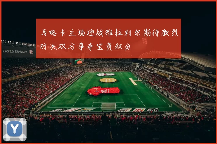 马略卡主场迎战维拉利尔期待激烈对决双方争夺宝贵积分