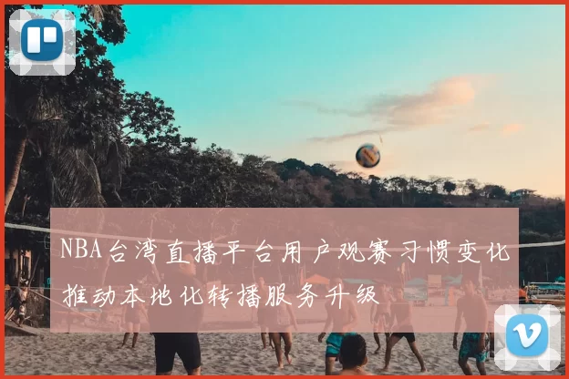NBA台湾直播平台用户观赛习惯变化推动本地化转播服务升级