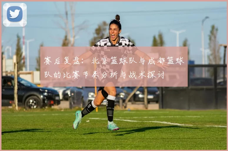 赛后复盘：北京篮球队与成都篮球队的比赛节奏分析与战术探讨