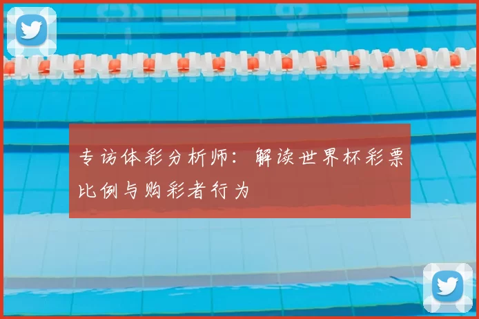 专访体彩分析师:解读世界杯彩票比例与购彩者行为